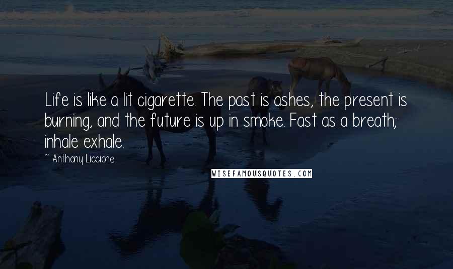 Anthony Liccione Quotes: Life is like a lit cigarette. The past is ashes, the present is burning, and the future is up in smoke. Fast as a breath; inhale exhale.