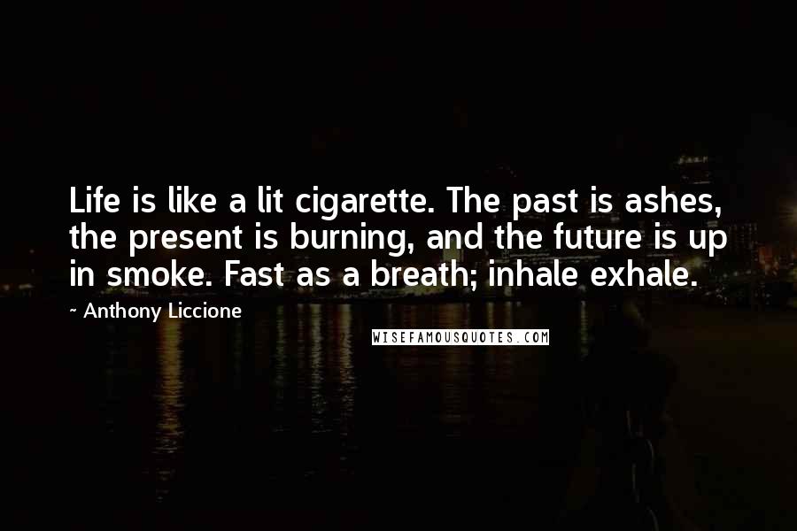Anthony Liccione Quotes: Life is like a lit cigarette. The past is ashes, the present is burning, and the future is up in smoke. Fast as a breath; inhale exhale.
