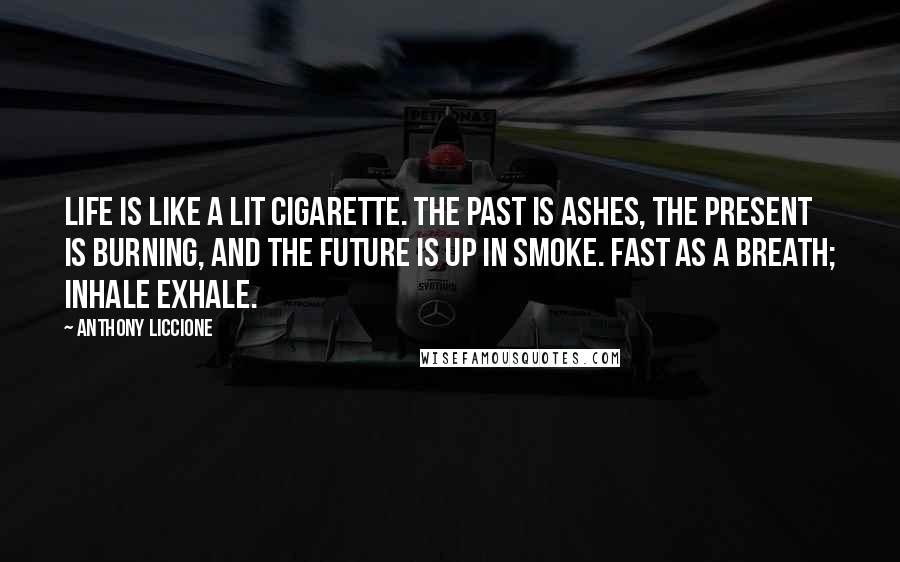 Anthony Liccione Quotes: Life is like a lit cigarette. The past is ashes, the present is burning, and the future is up in smoke. Fast as a breath; inhale exhale.