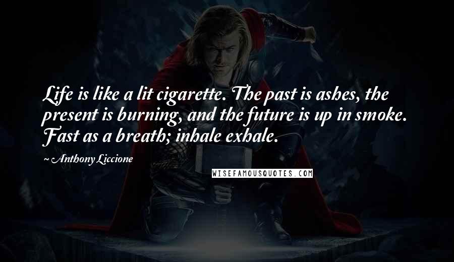 Anthony Liccione Quotes: Life is like a lit cigarette. The past is ashes, the present is burning, and the future is up in smoke. Fast as a breath; inhale exhale.