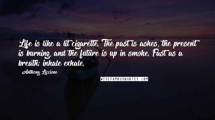 Anthony Liccione Quotes: Life is like a lit cigarette. The past is ashes, the present is burning, and the future is up in smoke. Fast as a breath; inhale exhale.