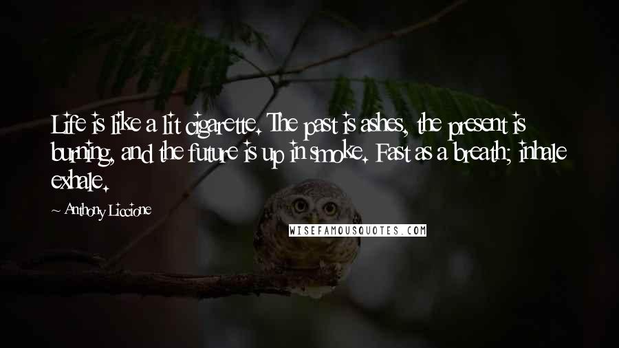 Anthony Liccione Quotes: Life is like a lit cigarette. The past is ashes, the present is burning, and the future is up in smoke. Fast as a breath; inhale exhale.