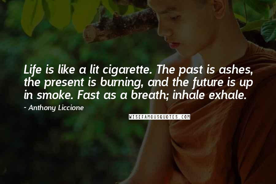 Anthony Liccione Quotes: Life is like a lit cigarette. The past is ashes, the present is burning, and the future is up in smoke. Fast as a breath; inhale exhale.