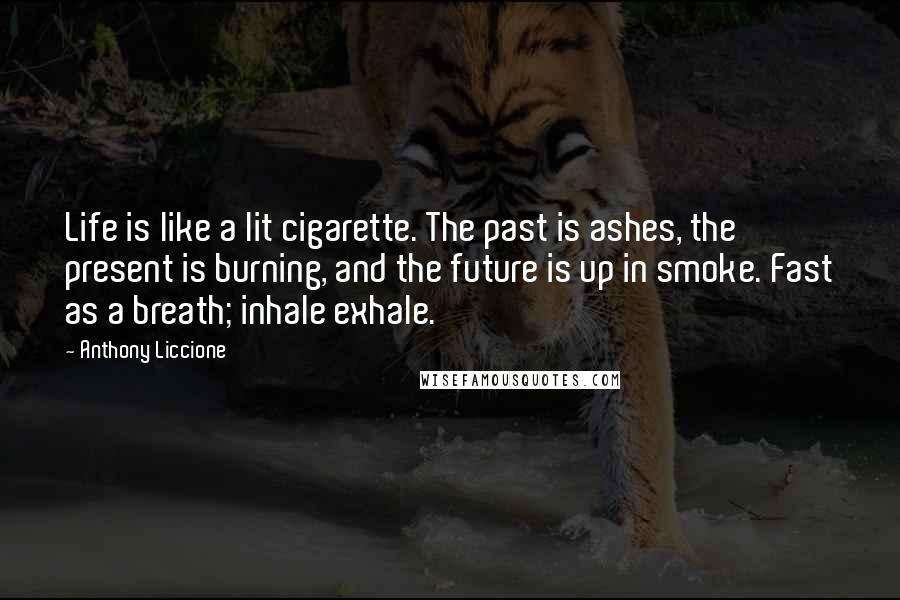 Anthony Liccione Quotes: Life is like a lit cigarette. The past is ashes, the present is burning, and the future is up in smoke. Fast as a breath; inhale exhale.