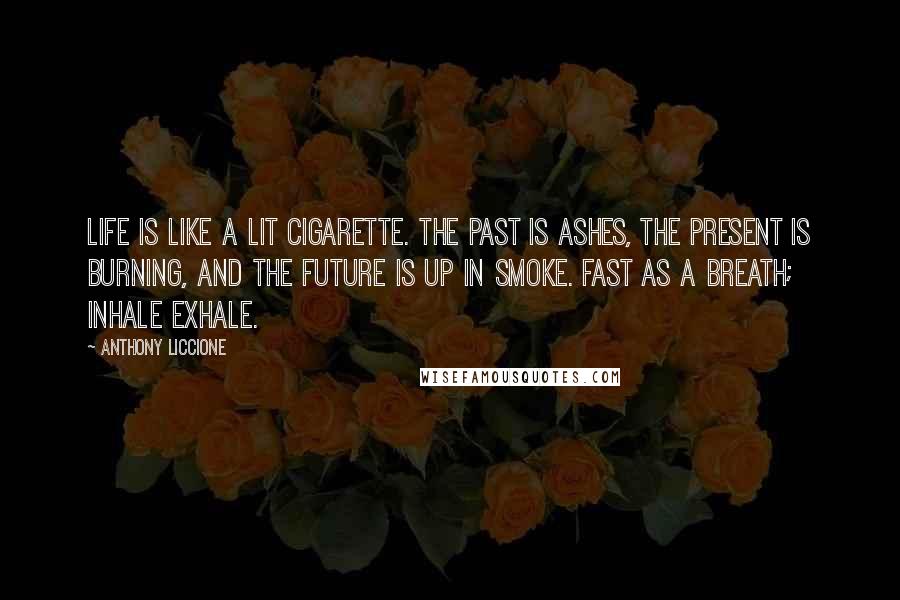 Anthony Liccione Quotes: Life is like a lit cigarette. The past is ashes, the present is burning, and the future is up in smoke. Fast as a breath; inhale exhale.