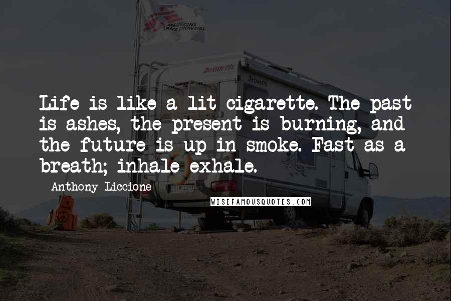 Anthony Liccione Quotes: Life is like a lit cigarette. The past is ashes, the present is burning, and the future is up in smoke. Fast as a breath; inhale exhale.