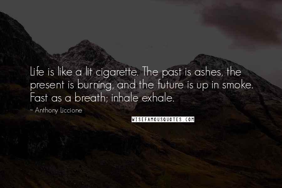 Anthony Liccione Quotes: Life is like a lit cigarette. The past is ashes, the present is burning, and the future is up in smoke. Fast as a breath; inhale exhale.