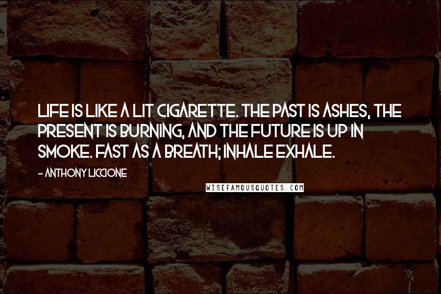 Anthony Liccione Quotes: Life is like a lit cigarette. The past is ashes, the present is burning, and the future is up in smoke. Fast as a breath; inhale exhale.