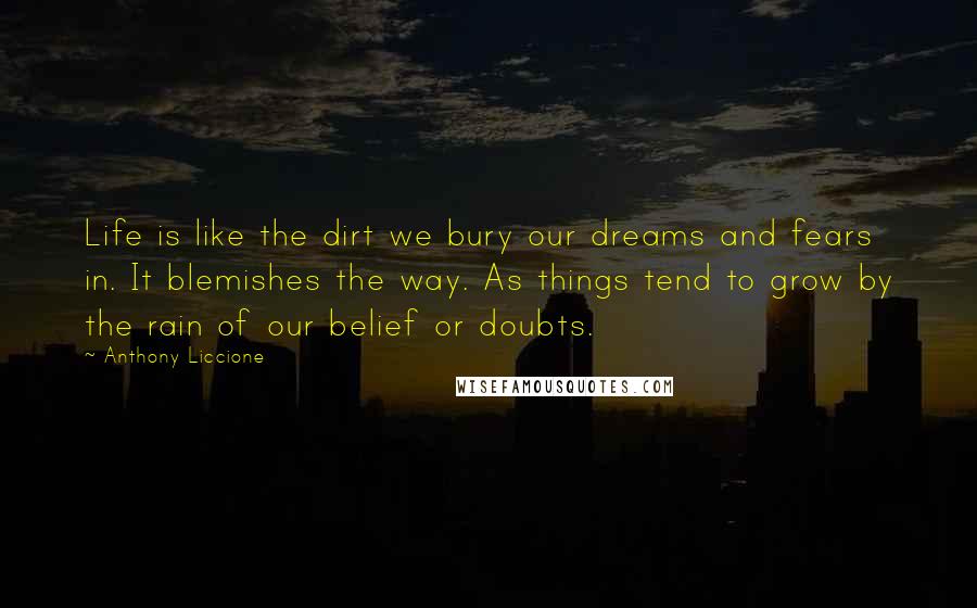 Anthony Liccione Quotes: Life is like the dirt we bury our dreams and fears in. It blemishes the way. As things tend to grow by the rain of our belief or doubts.