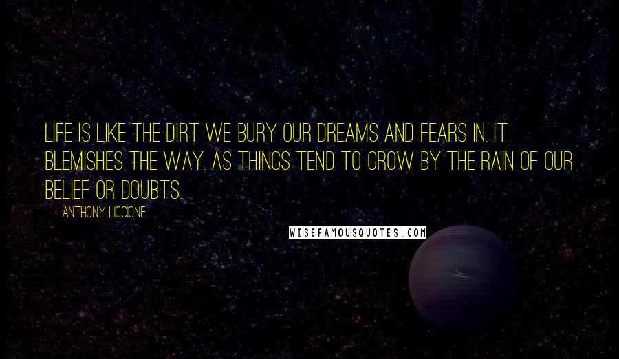 Anthony Liccione Quotes: Life is like the dirt we bury our dreams and fears in. It blemishes the way. As things tend to grow by the rain of our belief or doubts.