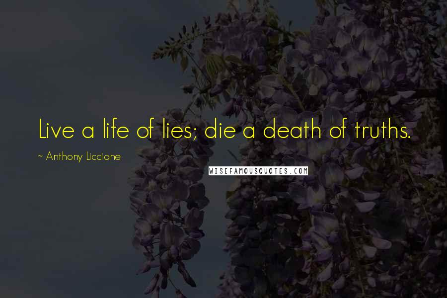 Anthony Liccione Quotes: Live a life of lies; die a death of truths.