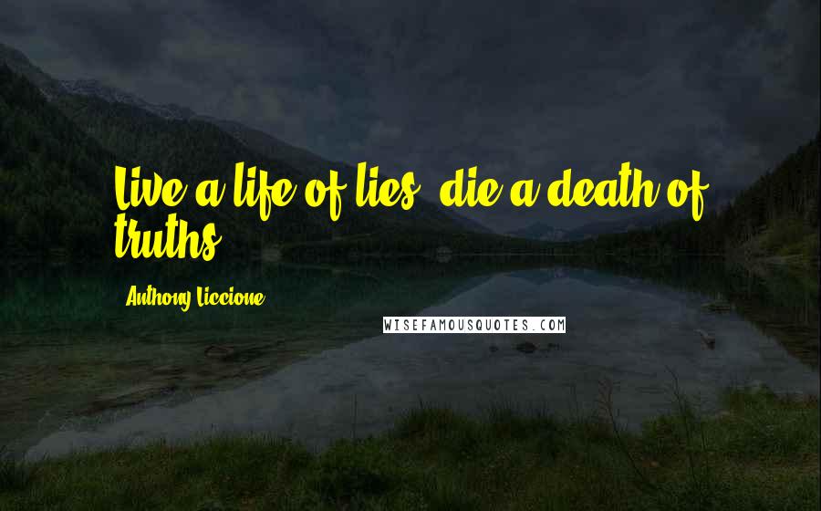 Anthony Liccione Quotes: Live a life of lies; die a death of truths.