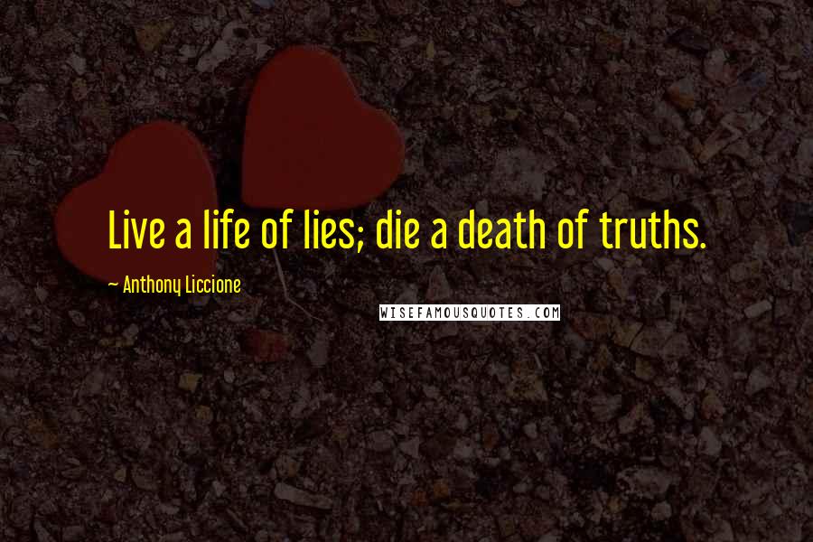 Anthony Liccione Quotes: Live a life of lies; die a death of truths.