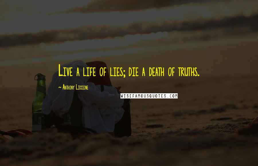 Anthony Liccione Quotes: Live a life of lies; die a death of truths.