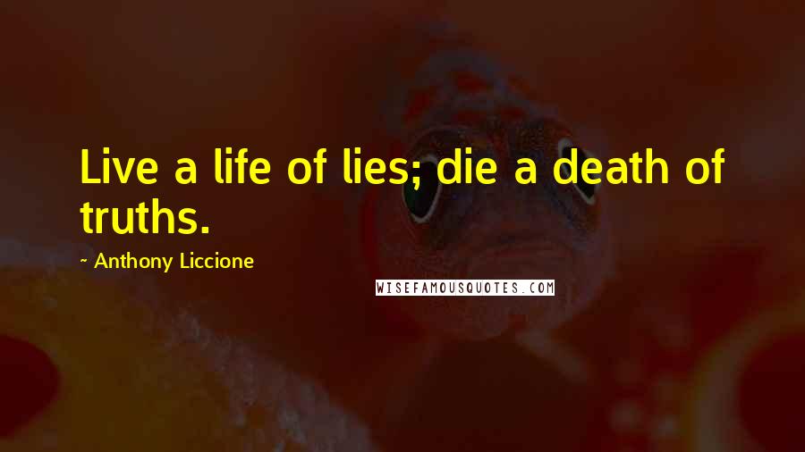 Anthony Liccione Quotes: Live a life of lies; die a death of truths.