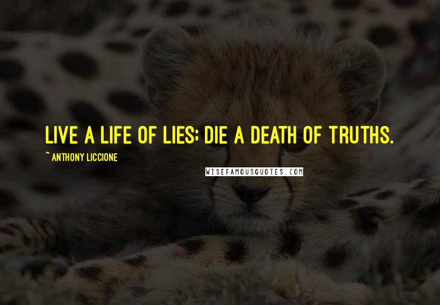 Anthony Liccione Quotes: Live a life of lies; die a death of truths.