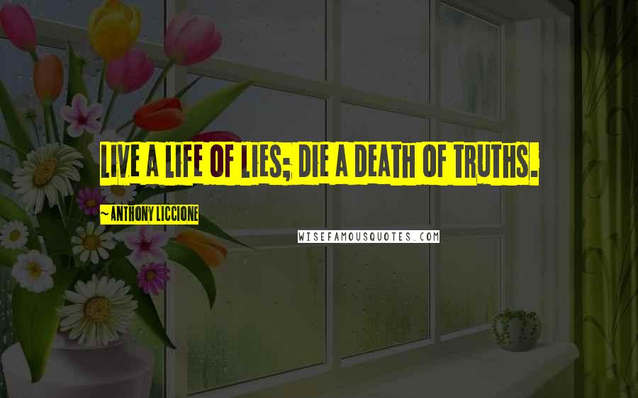 Anthony Liccione Quotes: Live a life of lies; die a death of truths.