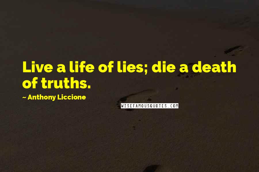 Anthony Liccione Quotes: Live a life of lies; die a death of truths.