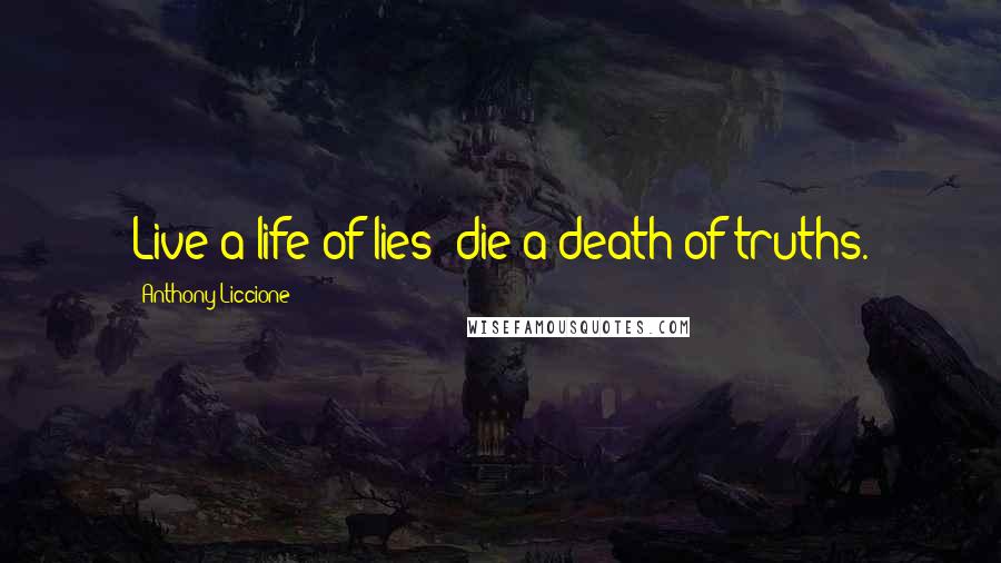 Anthony Liccione Quotes: Live a life of lies; die a death of truths.