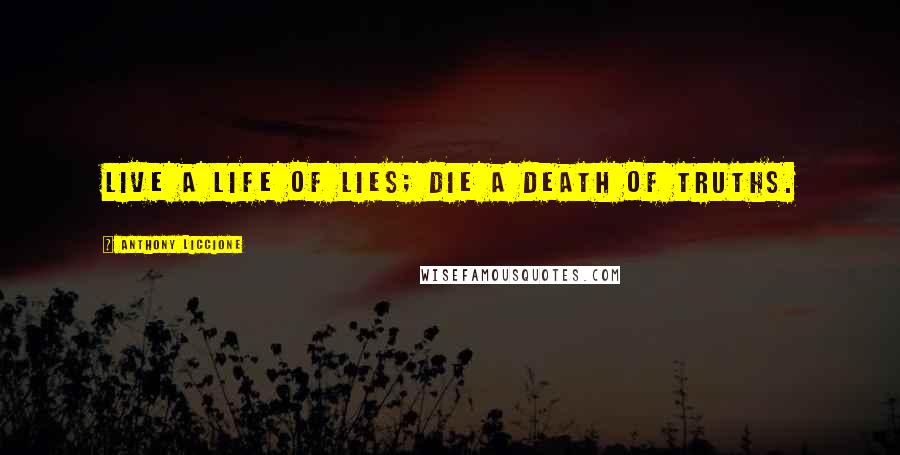 Anthony Liccione Quotes: Live a life of lies; die a death of truths.