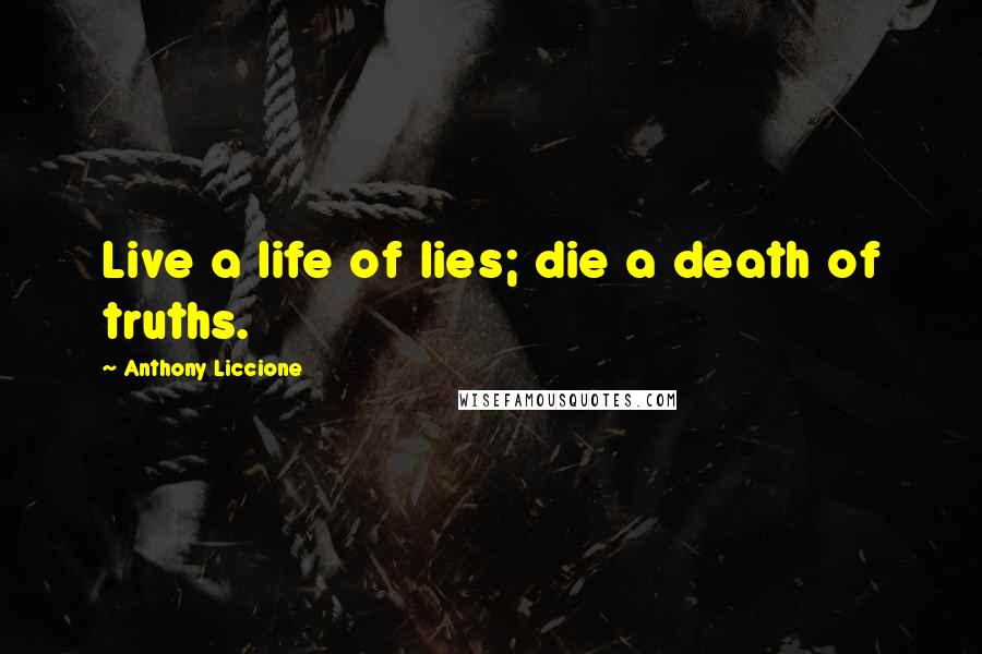 Anthony Liccione Quotes: Live a life of lies; die a death of truths.