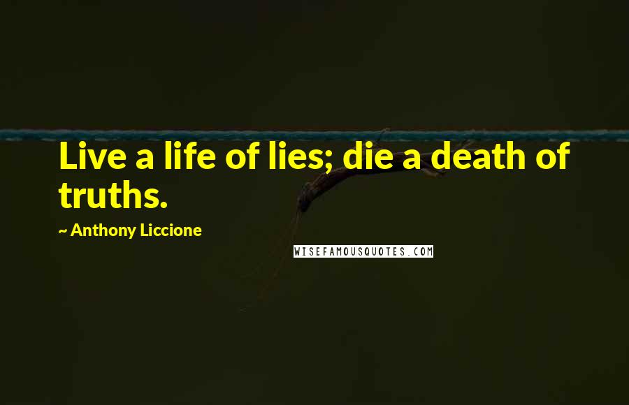 Anthony Liccione Quotes: Live a life of lies; die a death of truths.