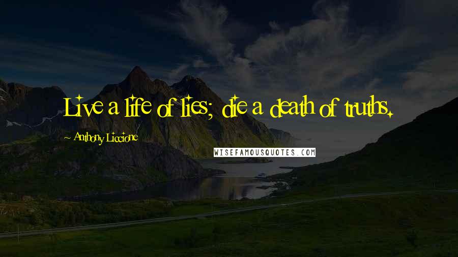 Anthony Liccione Quotes: Live a life of lies; die a death of truths.