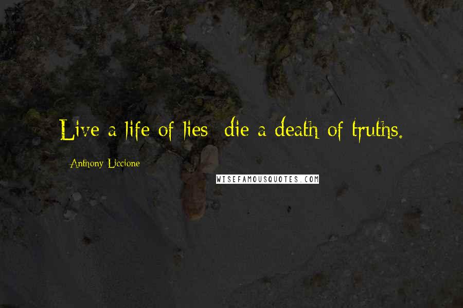 Anthony Liccione Quotes: Live a life of lies; die a death of truths.