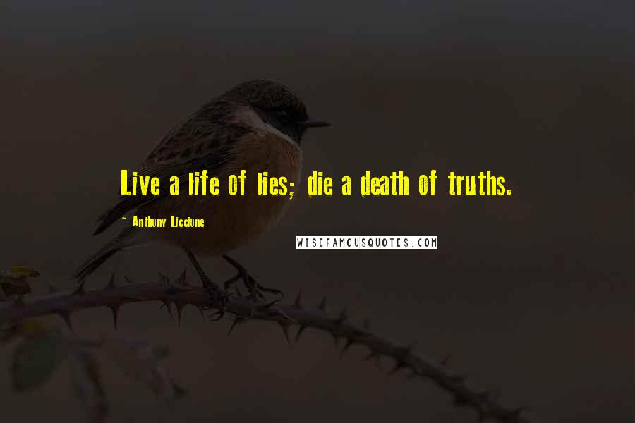 Anthony Liccione Quotes: Live a life of lies; die a death of truths.