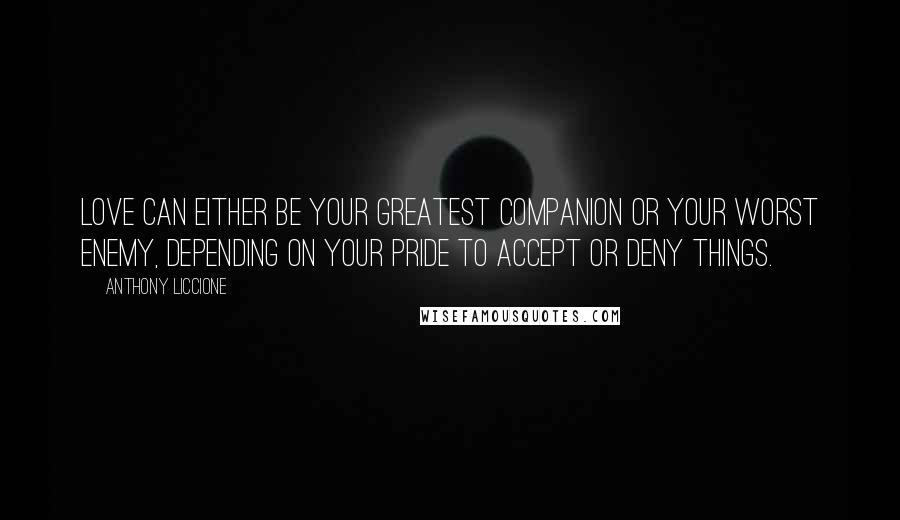 Anthony Liccione Quotes: Love can either be your greatest companion or your worst enemy, depending on your pride to accept or deny things.