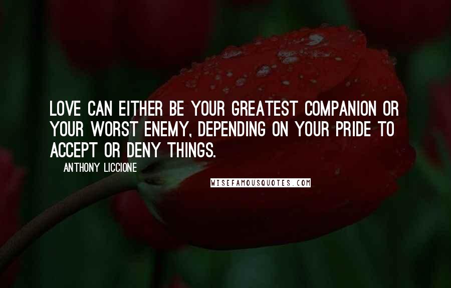 Anthony Liccione Quotes: Love can either be your greatest companion or your worst enemy, depending on your pride to accept or deny things.