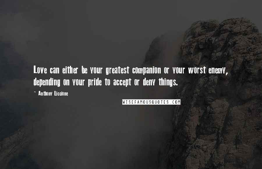 Anthony Liccione Quotes: Love can either be your greatest companion or your worst enemy, depending on your pride to accept or deny things.