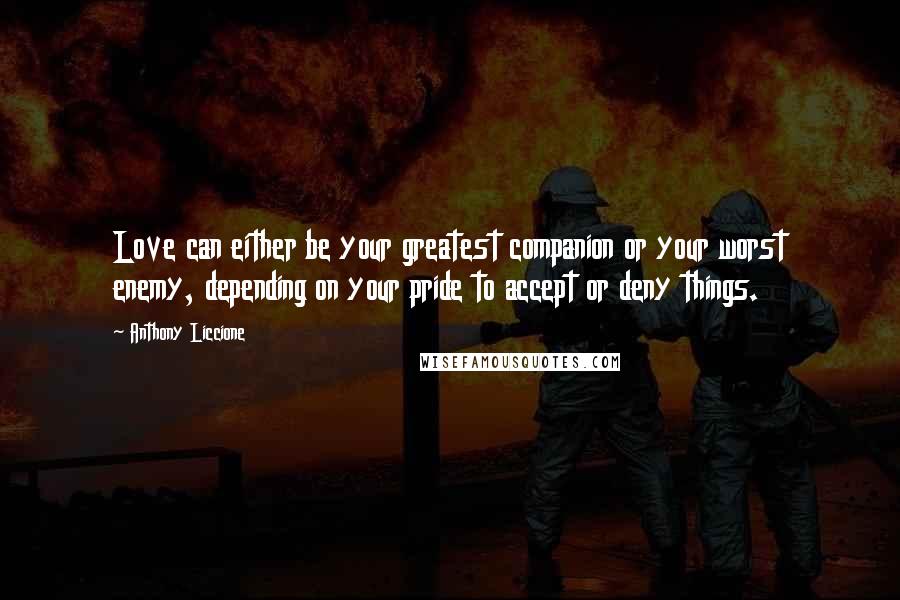 Anthony Liccione Quotes: Love can either be your greatest companion or your worst enemy, depending on your pride to accept or deny things.