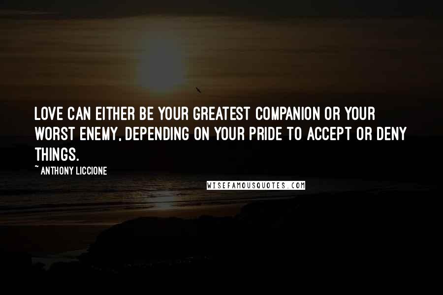 Anthony Liccione Quotes: Love can either be your greatest companion or your worst enemy, depending on your pride to accept or deny things.