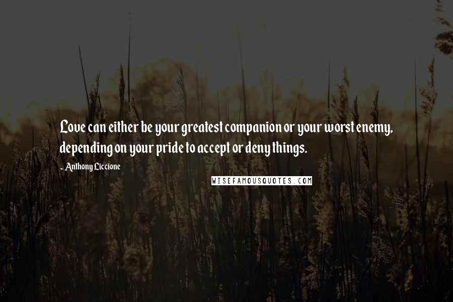 Anthony Liccione Quotes: Love can either be your greatest companion or your worst enemy, depending on your pride to accept or deny things.