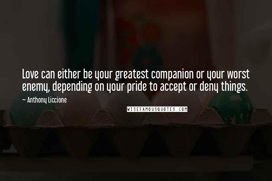 Anthony Liccione Quotes: Love can either be your greatest companion or your worst enemy, depending on your pride to accept or deny things.