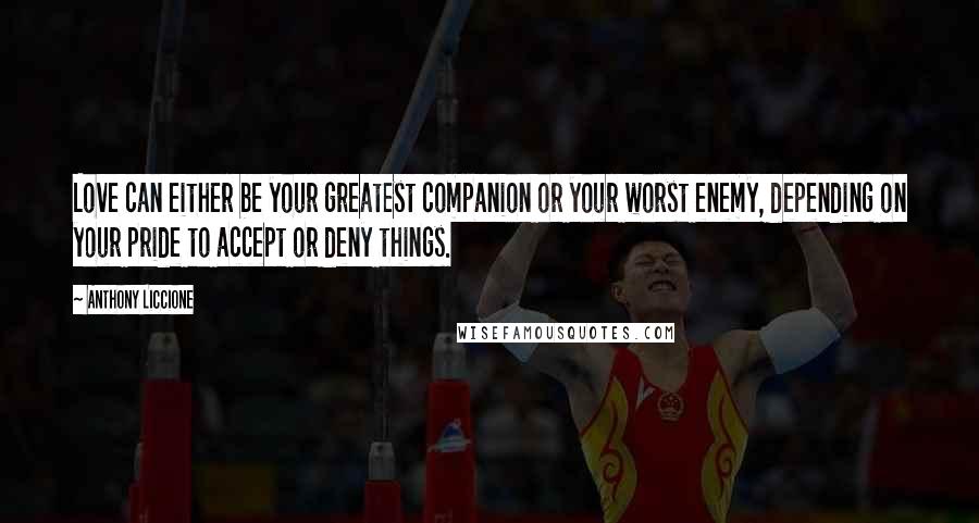 Anthony Liccione Quotes: Love can either be your greatest companion or your worst enemy, depending on your pride to accept or deny things.