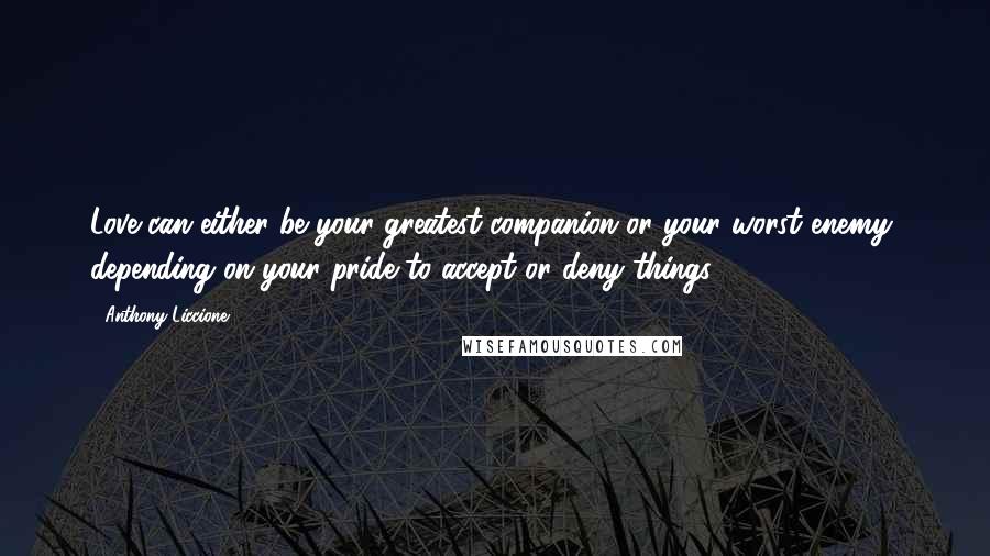 Anthony Liccione Quotes: Love can either be your greatest companion or your worst enemy, depending on your pride to accept or deny things.