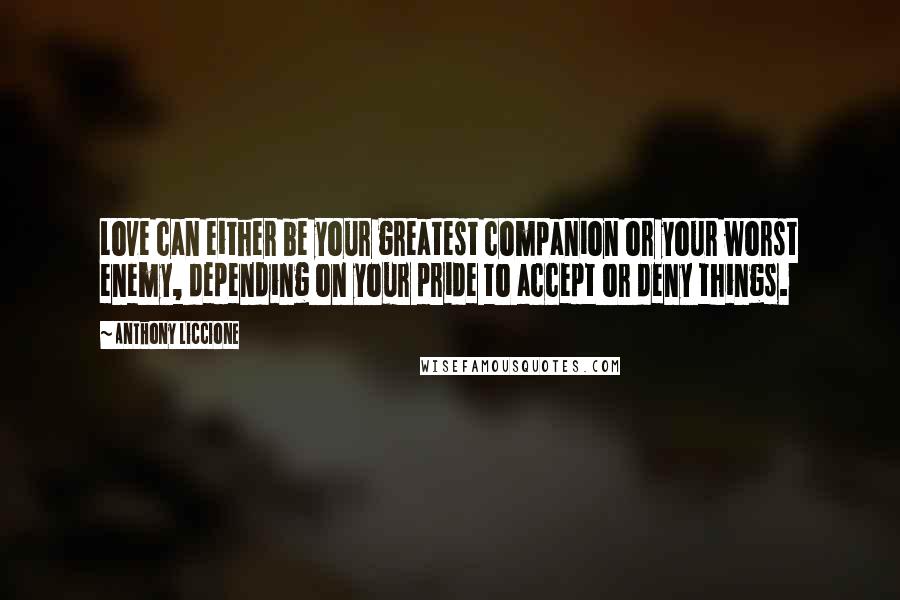 Anthony Liccione Quotes: Love can either be your greatest companion or your worst enemy, depending on your pride to accept or deny things.