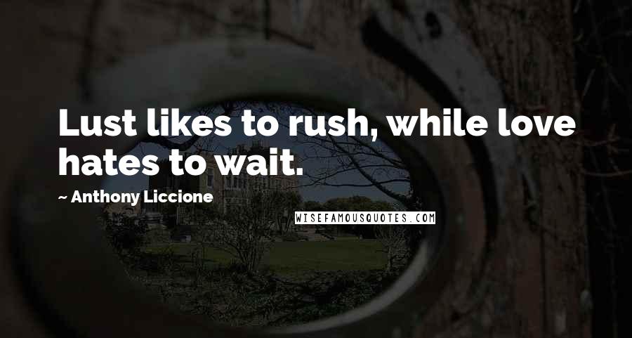 Anthony Liccione Quotes: Lust likes to rush, while love hates to wait.