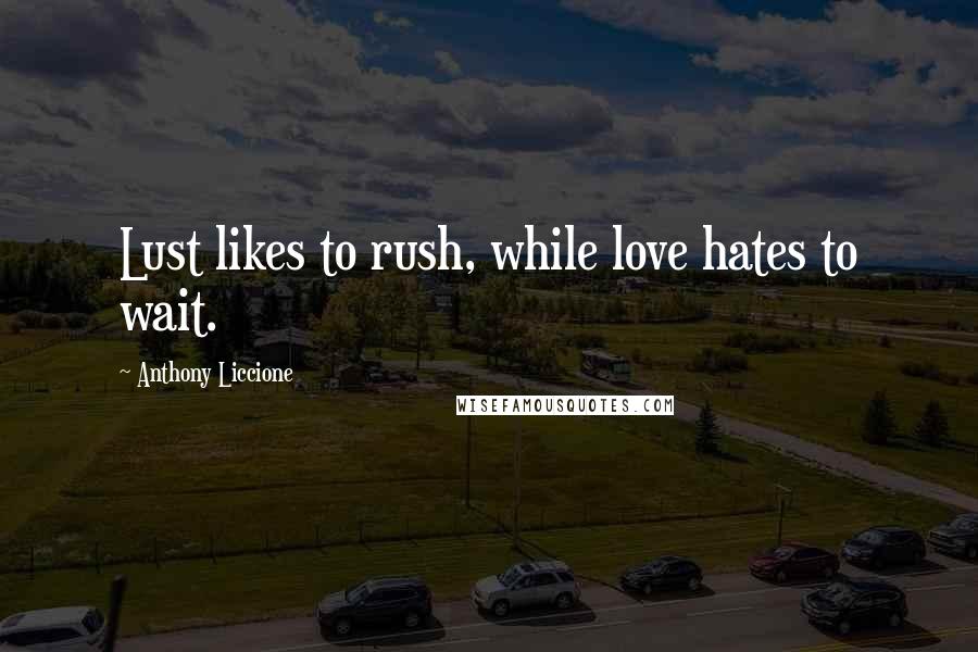 Anthony Liccione Quotes: Lust likes to rush, while love hates to wait.