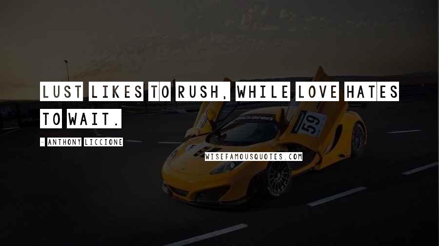 Anthony Liccione Quotes: Lust likes to rush, while love hates to wait.