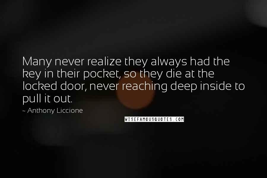 Anthony Liccione Quotes: Many never realize they always had the key in their pocket, so they die at the locked door, never reaching deep inside to pull it out.