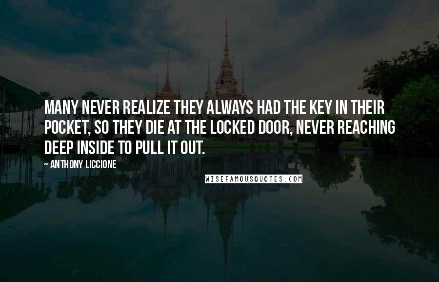 Anthony Liccione Quotes: Many never realize they always had the key in their pocket, so they die at the locked door, never reaching deep inside to pull it out.