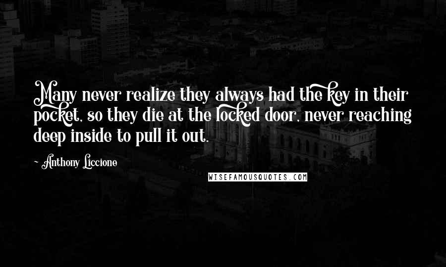 Anthony Liccione Quotes: Many never realize they always had the key in their pocket, so they die at the locked door, never reaching deep inside to pull it out.