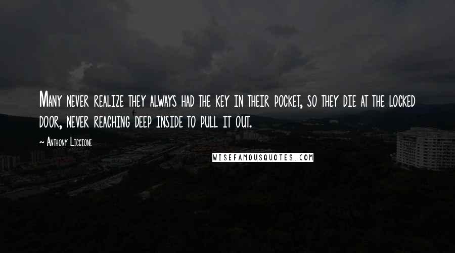 Anthony Liccione Quotes: Many never realize they always had the key in their pocket, so they die at the locked door, never reaching deep inside to pull it out.