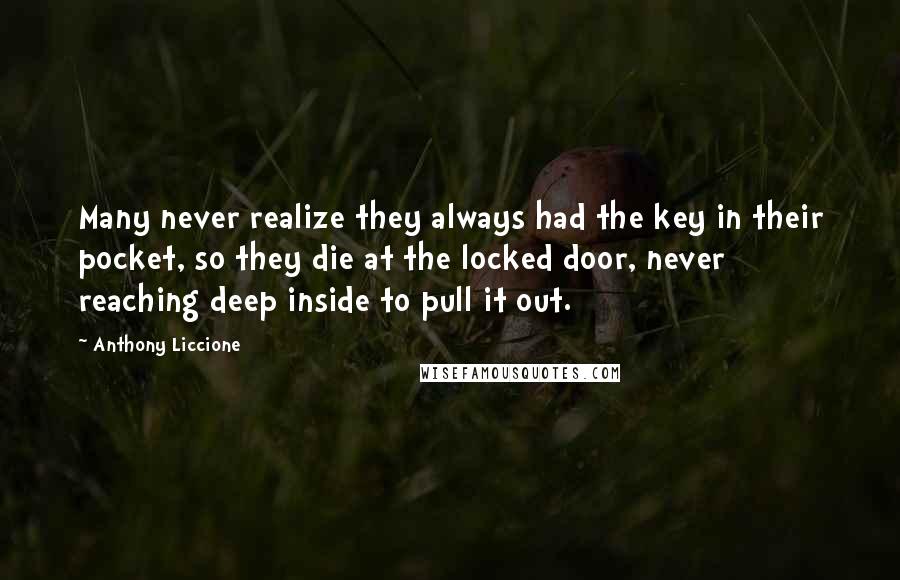 Anthony Liccione Quotes: Many never realize they always had the key in their pocket, so they die at the locked door, never reaching deep inside to pull it out.