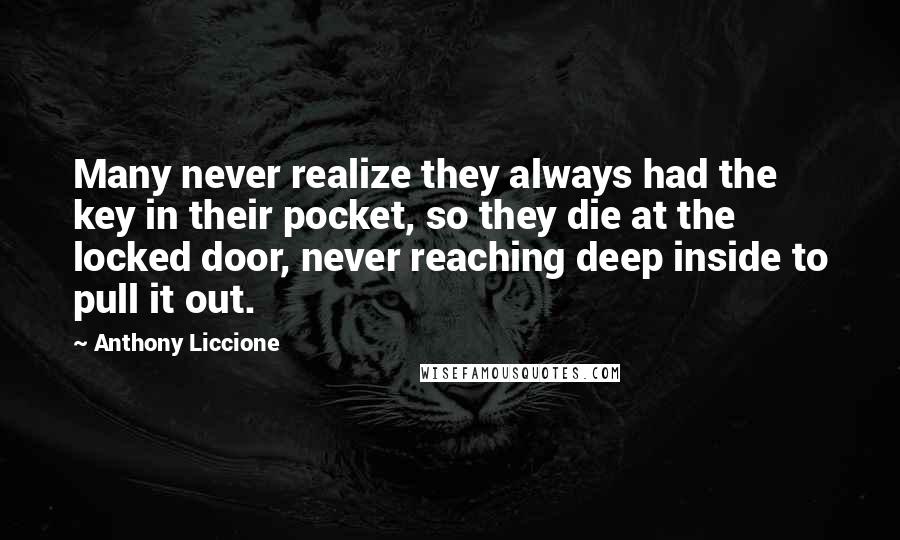 Anthony Liccione Quotes: Many never realize they always had the key in their pocket, so they die at the locked door, never reaching deep inside to pull it out.