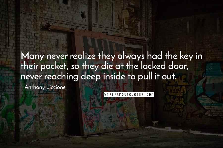 Anthony Liccione Quotes: Many never realize they always had the key in their pocket, so they die at the locked door, never reaching deep inside to pull it out.