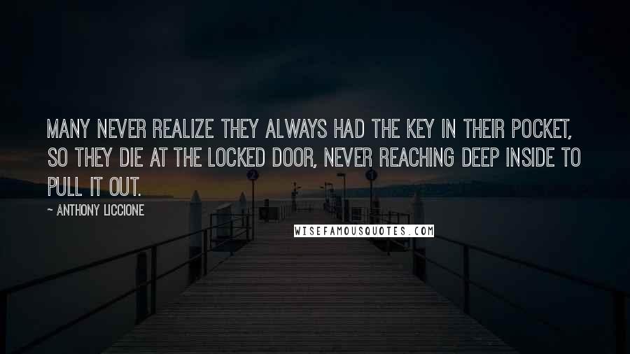 Anthony Liccione Quotes: Many never realize they always had the key in their pocket, so they die at the locked door, never reaching deep inside to pull it out.